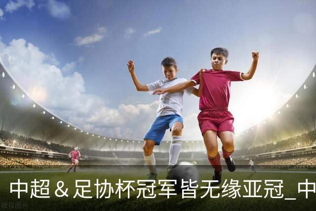 中超＆足协杯冠军皆无缘亚冠 中国足球史上首次
