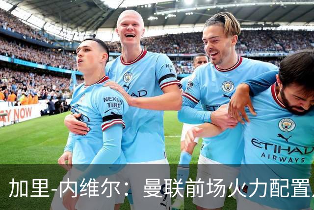 加里-内维尔：曼联前场火力配置足够，看好2-1战胜利兹联