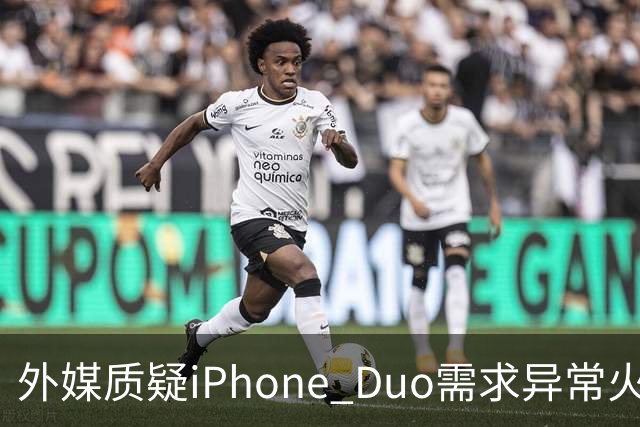 外媒质疑iPhone Duo需求异常火爆：苹果供应不足仓促上市