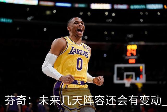 芬奇：未来几天阵容还会有变动 希望能以某种形式留下弗里曼