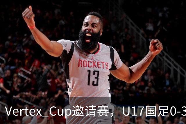 Vertex Cup邀请赛，U17国足0-3不敌墨西哥U17